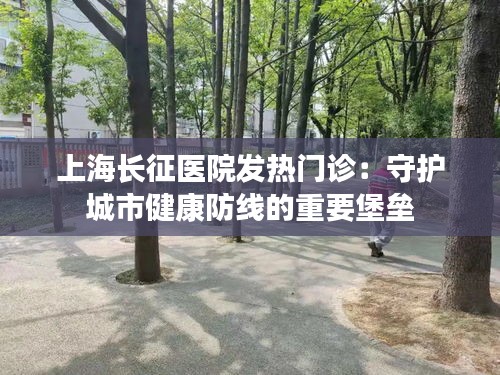 上海长征医院发热门诊：守护城市健康防线的重要堡垒