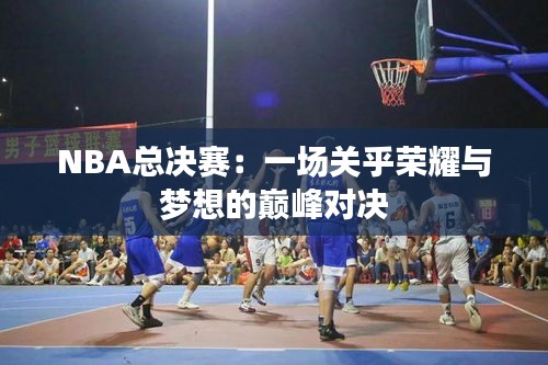 NBA总决赛：一场关乎荣耀与梦想的巅峰对决