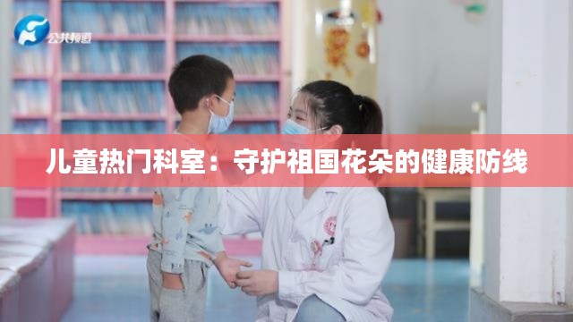 儿童热门科室：守护祖国花朵的健康防线