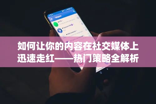 如何让你的内容在社交媒体上迅速走红——热门策略全解析