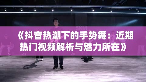 《抖音热潮下的手势舞：近期热门视频解析与魅力所在》