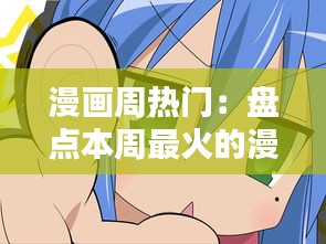 漫画周热门：盘点本周最火的漫画作品及热门话题