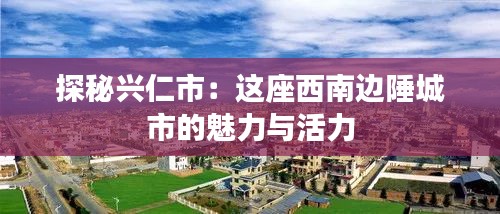 探秘兴仁市：这座西南边陲城市的魅力与活力