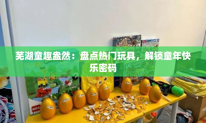 芜湖童趣盎然：盘点热门玩具，解锁童年快乐密码