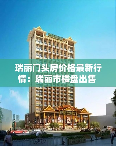 瑞丽门头房价格最新行情：瑞丽市楼盘出售 