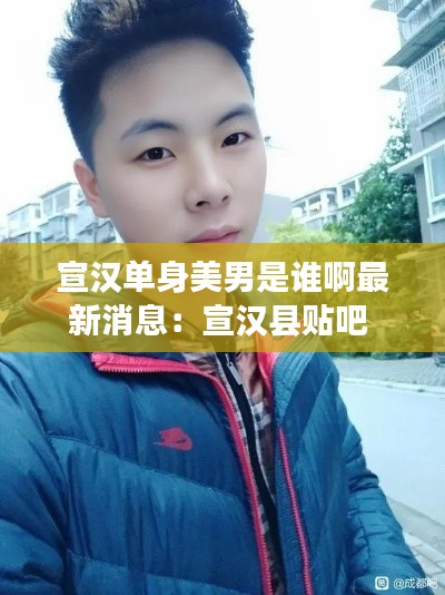 宣汉单身美男是谁啊最新消息：宣汉县贴吧 