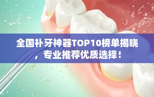 全国补牙神器TOP10榜单揭晓，专业推荐优质选择！