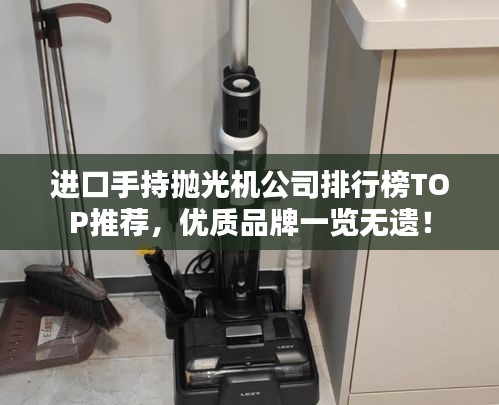 进口手持抛光机公司排行榜TOP推荐，优质品牌一览无遗！