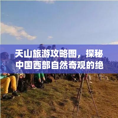 天山旅游攻略图，探秘中国西部自然奇观的绝佳之旅！