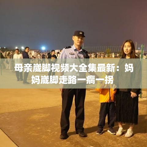 母亲崴脚视频大全集最新：妈妈崴脚走路一瘸一拐 