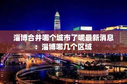 淄博合并哪个城市了呢最新消息：淄博哪几个区域 