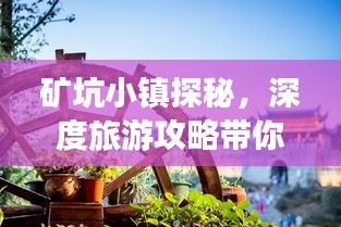 矿坑小镇探秘，深度旅游攻略带你飞！