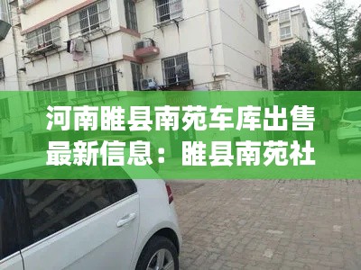 河南睢县南苑车库出售最新信息：睢县南苑社区旁边有什么小区 