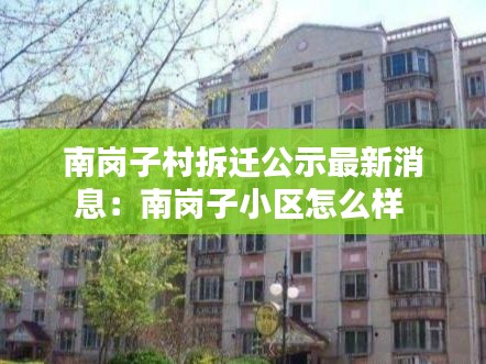 南岗子村拆迁公示最新消息：南岗子小区怎么样 