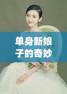 单身新娘子的奇妙世界，探寻未婚女性的独特魅力与故事