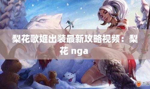 梨花歌姬出装最新攻略视频：梨花 nga 