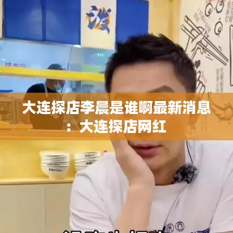 大连探店李晨是谁啊最新消息：大连探店网红 