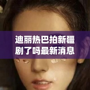 迪丽热巴拍新疆剧了吗最新消息：迪丽热巴演的新疆电影 