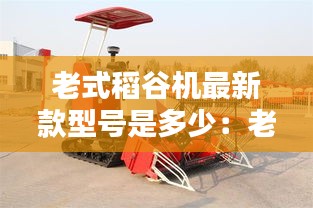 老式稻谷机最新款型号是多少：老式稻谷收割机 