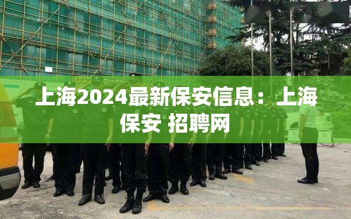 上海2024最新保安信息：上海 保安 招聘网 