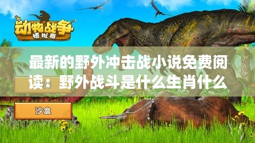 最新的野外冲击战小说免费阅读：野外战斗是什么生肖什么动物 