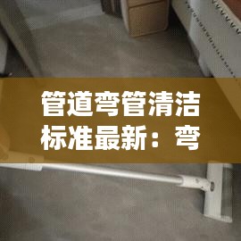 管道弯管清洁标准最新：弯管操作 