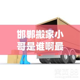 邯郸搬家小哥是谁啊最新消息：邯郸搬家公司的联系方式 