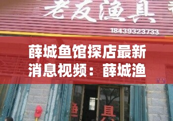 薛城鱼馆探店最新消息视频：薛城渔具店地址 