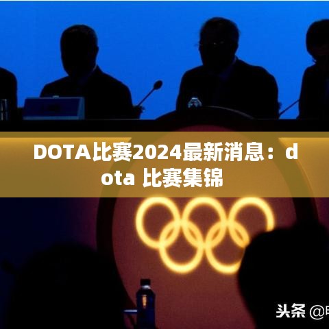 DOTA比赛2024最新消息：dota 比赛集锦 