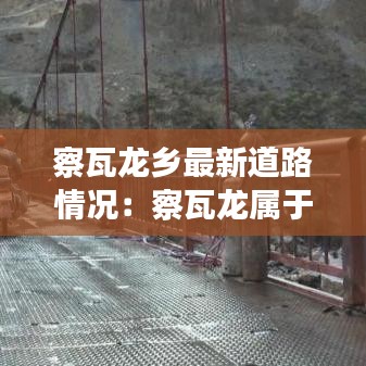 察瓦龙乡最新道路情况：察瓦龙属于哪个地区 