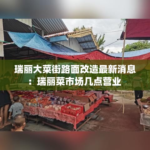 瑞丽大菜街路面改造最新消息：瑞丽菜市场几点营业 