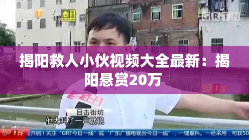 揭阳救人小伙视频大全最新：揭阳悬赏20万 