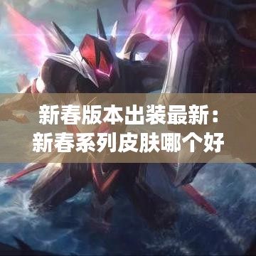 新春版本出装最新：新春系列皮肤哪个好 