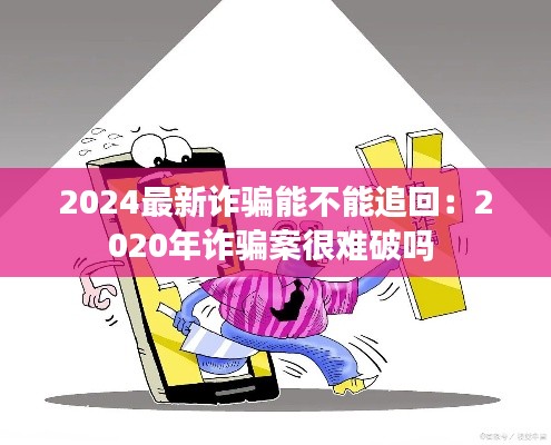 2024最新诈骗能不能追回：2020年诈骗案很难破吗 