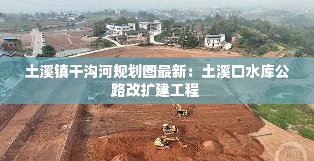 土溪镇干沟河规划图最新：土溪口水库公路改扩建工程 