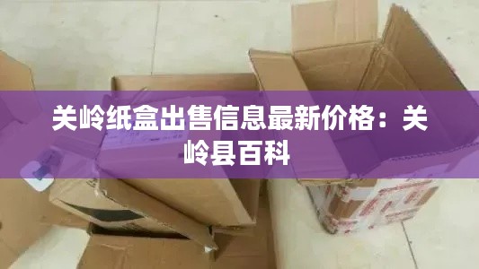 关岭纸盒出售信息最新价格：关岭县百科 