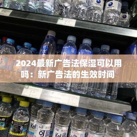 2024最新广告法保湿可以用吗：新广告法的生效时间 