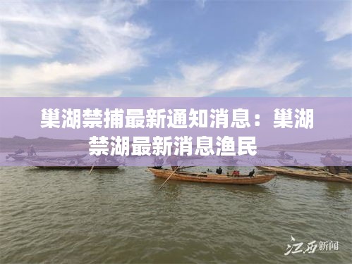 巢湖禁捕最新通知消息：巢湖禁湖最新消息渔民 