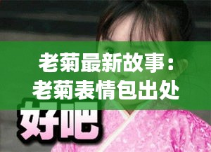 老菊最新故事：老菊表情包出处 