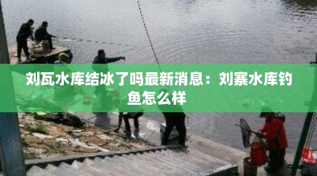 刘瓦水库结冰了吗最新消息：刘寨水库钓鱼怎么样 