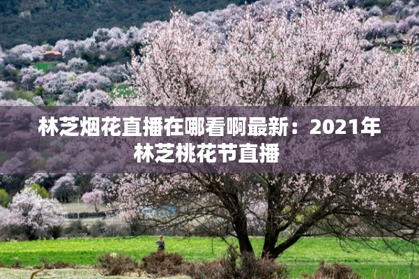 林芝烟花直播在哪看啊最新：2021年林芝桃花节直播 