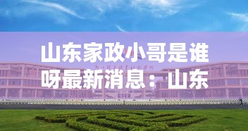 山东家政小哥是谁呀最新消息：山东家政职业技术学院 