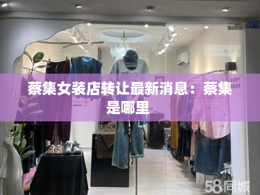 蔡集女装店转让最新消息：蔡集是哪里 