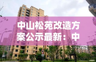 中山松苑改造方案公示最新：中山市东区松苑新村三旧改造 