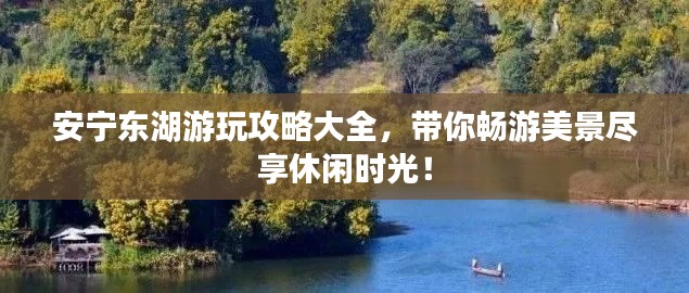 安宁东湖游玩攻略大全，带你畅游美景尽享休闲时光！