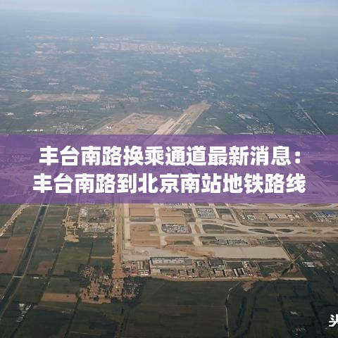 丰台南路换乘通道最新消息：丰台南路到北京南站地铁路线 