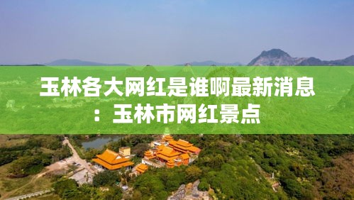 玉林各大网红是谁啊最新消息：玉林市网红景点 