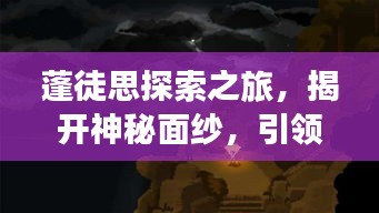 蓬徒思探索之旅，揭开神秘面纱，引领你的发现之旅！