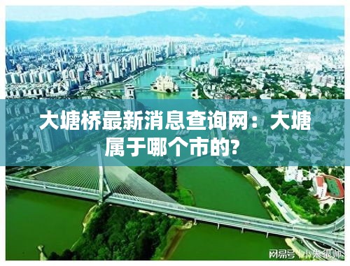 大塘桥最新消息查询网：大塘属于哪个市的? 