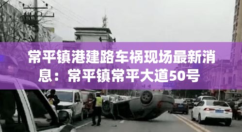 常平镇港建路车祸现场最新消息：常平镇常平大道50号 